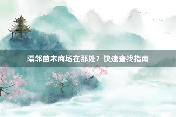 隔邻苗木商场在那处？快速查找指南