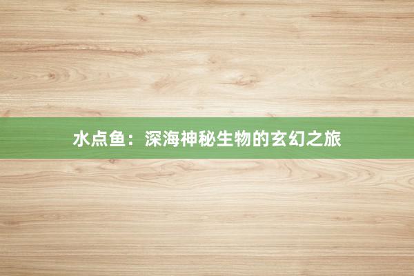 水点鱼：深海神秘生物的玄幻之旅