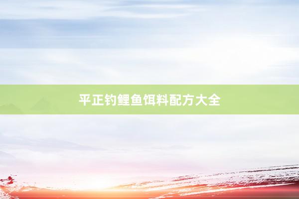 平正钓鲤鱼饵料配方大全
