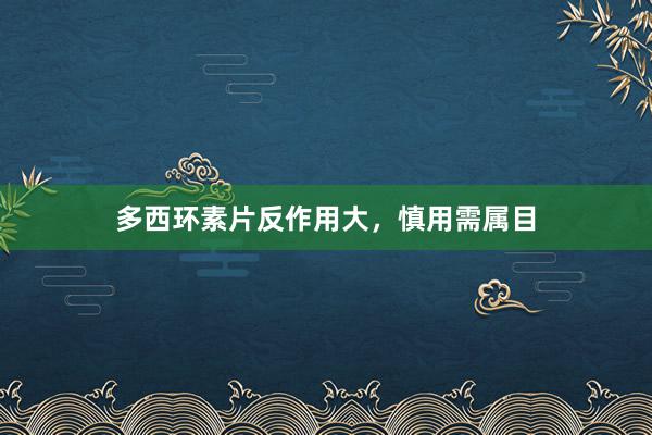 多西环素片反作用大，慎用需属目