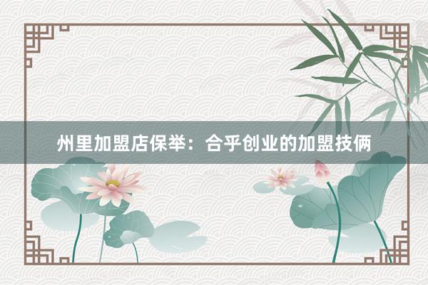州里加盟店保举：合乎创业的加盟技俩