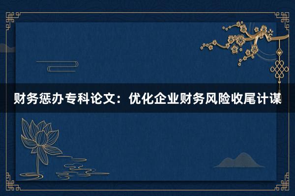 财务惩办专科论文：优化企业财务风险收尾计谋