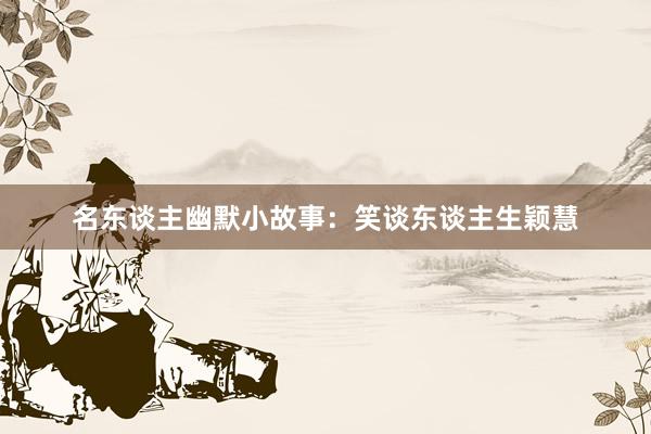 名东谈主幽默小故事:笑谈东谈主生颖慧