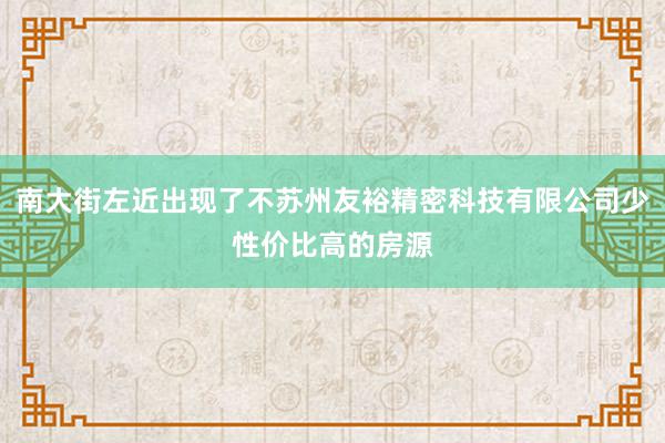南大街左近出现了不苏州友裕精密科技有限公司少性价比高的房源