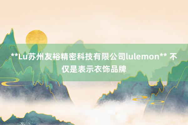 **Lu苏州友裕精密科技有限公司lulemon** 不仅是表示衣饰品牌