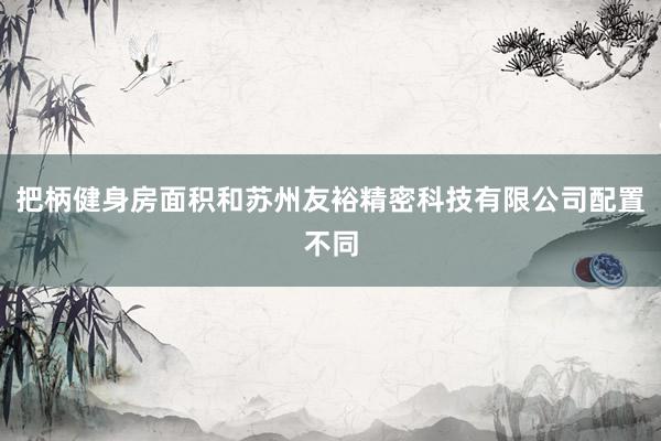 把柄健身房面积和苏州友裕精密科技有限公司配置不同