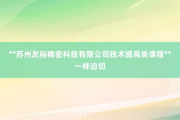 **苏州友裕精密科技有限公司技术提高类课程**一样迫切