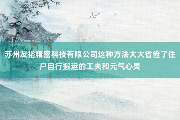苏州友裕精密科技有限公司这种方法大大省俭了住户自行搬运的工夫和元气心灵