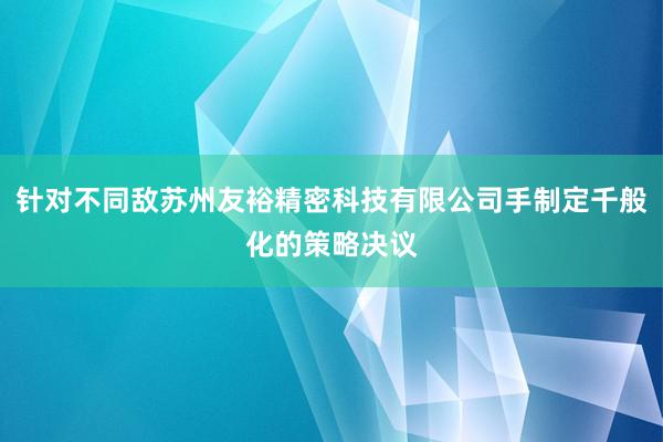 针对不同敌苏州友裕精密科技有限公司手制定千般化的策略决议