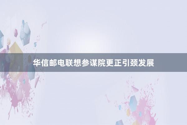 华信邮电联想参谋院更正引颈发展